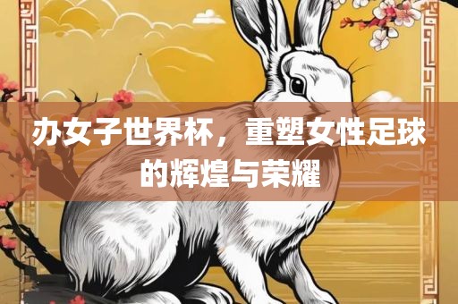 办女子世界杯，重塑女性足球的辉煌与荣耀