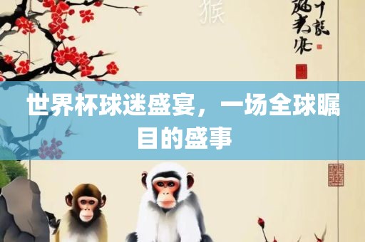 世界杯球迷盛宴，一场全球瞩目的盛事
