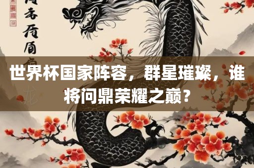 世界杯国家阵容，群星璀璨，谁将问鼎荣耀之巅？