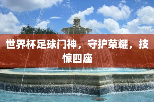 世界杯足球门神，守护荣耀，技惊四座
