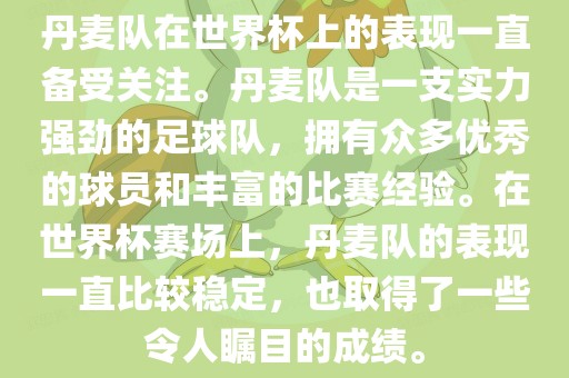 丹麦队在世界杯上的表现一直备受关注。丹麦队是一支实力强劲的足球队，拥有众多优秀的球员和丰富的比赛经验。在世界杯赛场上，丹麦队的表现一直比较稳定，也取得了一些令人瞩目的成绩。